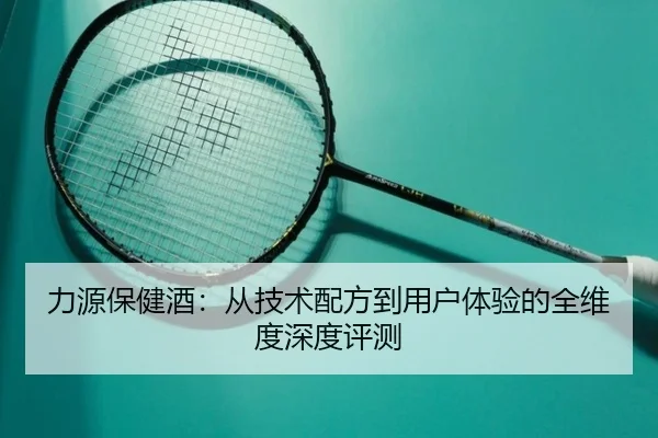 力源保健酒：从技术配方到用户体验的全维度深度评测